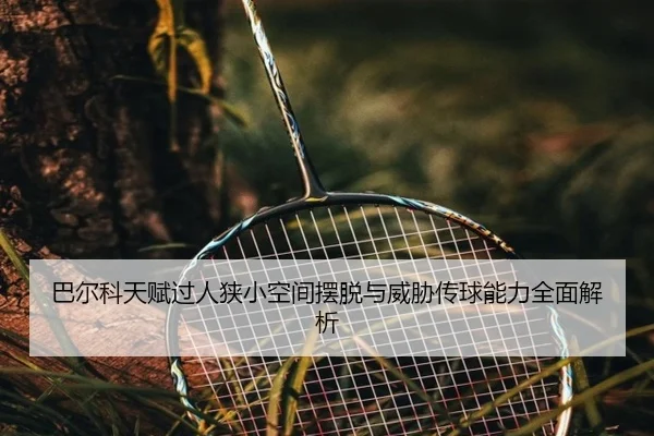 巴尔科天赋过人狭小空间摆脱与威胁传球能力全面解析